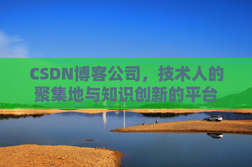 CSDN博客公司，技术人的聚集地与知识创新的平台