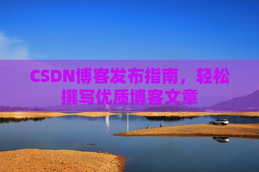 CSDN博客发布指南，轻松撰写优质博客文章
